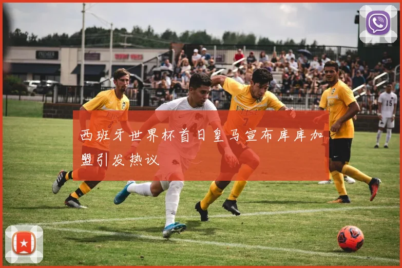 西班牙世界杯首日皇马宣布库库加盟引发热议
