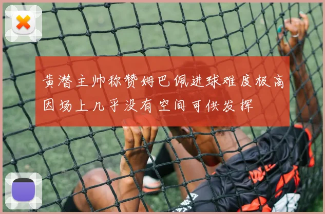 黄潜主帅称赞姆巴佩进球难度极高因场上几乎没有空间可供发挥