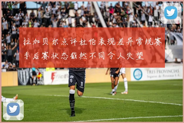 拉加贝尔点评杜伦表现差异常规赛季后赛状态截然不同令人失望