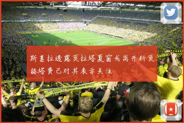 斯基拉透露莫拉塔夏窗或离开科莫赫塔费已对其表示关注