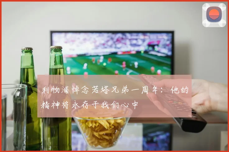 利物浦悼念若塔兄弟一周年：他的精神将永存于我们心中
