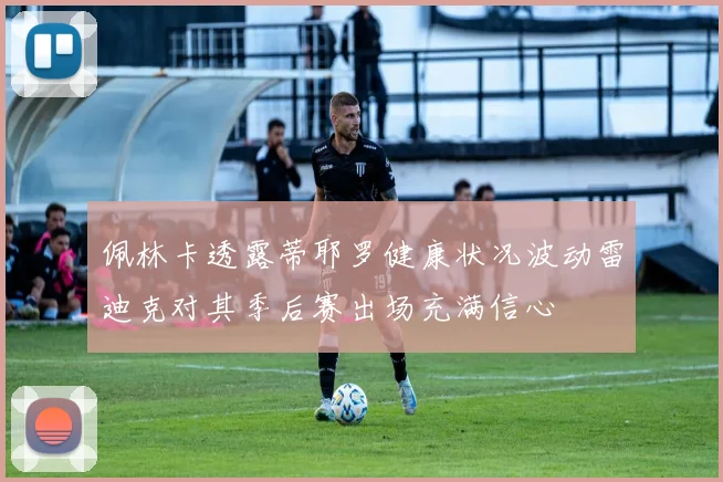 佩林卡透露蒂耶罗健康状况波动雷迪克对其季后赛出场充满信心