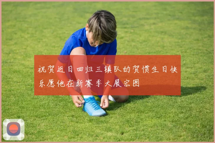 祝贺近日回归三镇队的贺惯生日快乐愿他在新赛季大展宏图