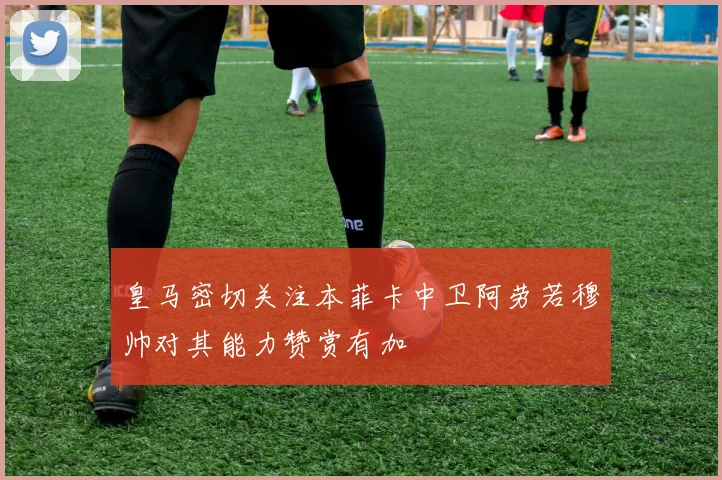皇马密切关注本菲卡中卫阿劳若穆帅对其能力赞赏有加