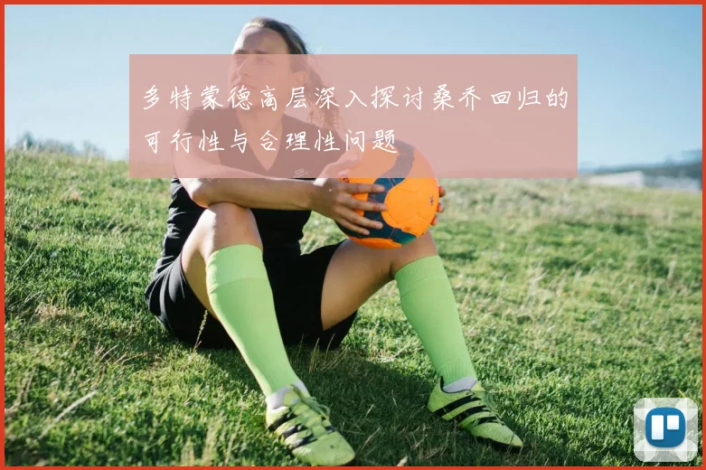 多特蒙德高层深入探讨桑乔回归的可行性与合理性问题