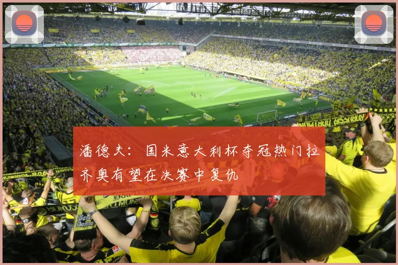 潘德夫：国米意大利杯夺冠热门拉齐奥有望在决赛中复仇
