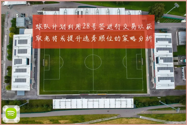 球队计划利用28号签进行交易以获取老将或提升选秀顺位的策略分析