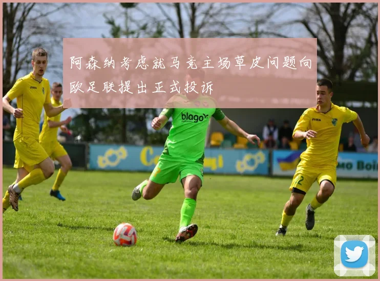 阿森纳考虑就马竞主场草皮问题向欧足联提出正式投诉