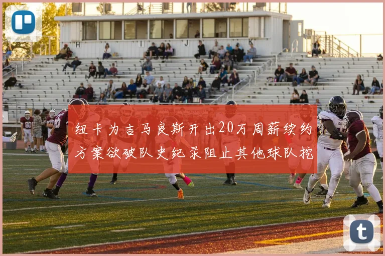 纽卡为吉马良斯开出20万周薪续约方案欲破队史纪录阻止其他球队挖角