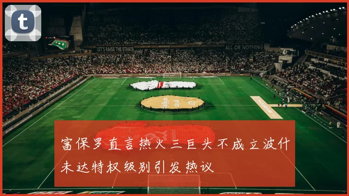 富保罗直言热火三巨头不成立波什未达特权级别引发热议