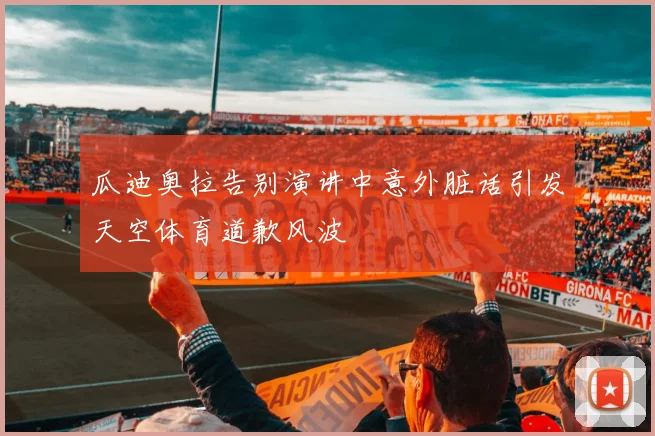 瓜迪奥拉告别演讲中意外脏话引发天空体育道歉风波