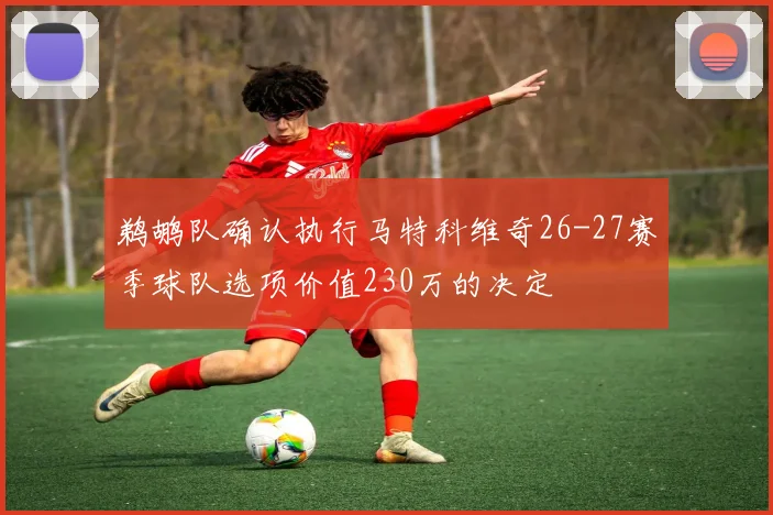 鹈鹕队确认执行马特科维奇26-27赛季球队选项价值230万的决定