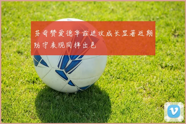 芬奇赞爱德华兹进攻成长显著近期防守表现同样出色