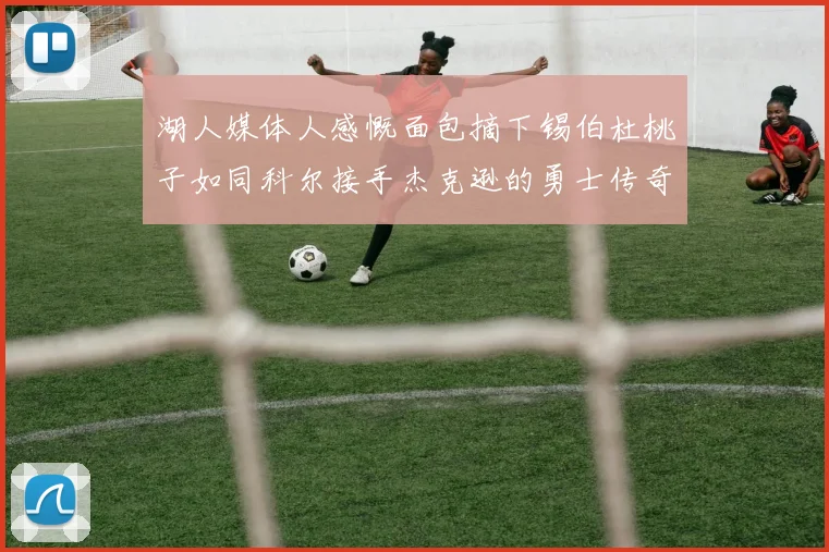 湖人媒体人感慨面包摘下锡伯杜桃子如同科尔接手杰克逊的勇士传奇