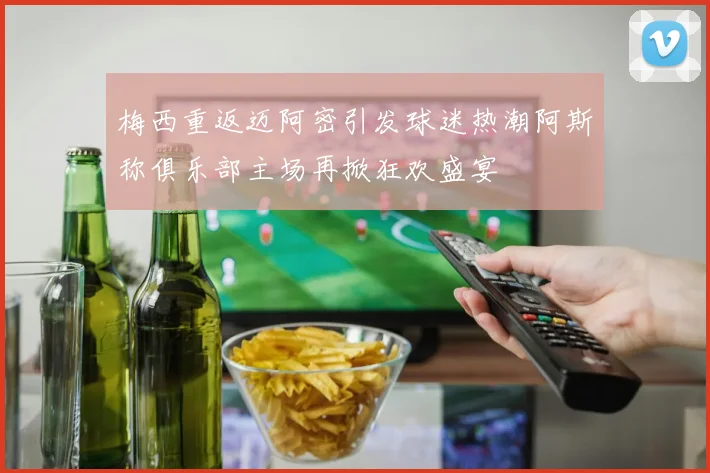梅西重返迈阿密引发球迷热潮阿斯称俱乐部主场再掀狂欢盛宴