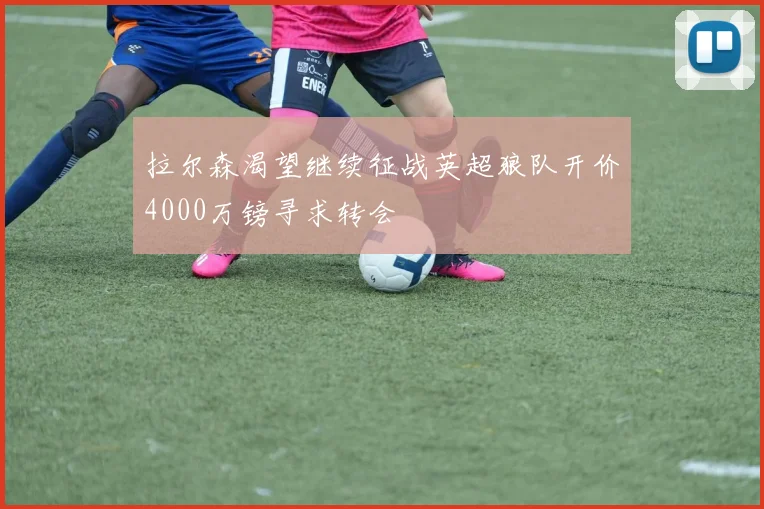 拉尔森渴望继续征战英超狼队开价4000万镑寻求转会