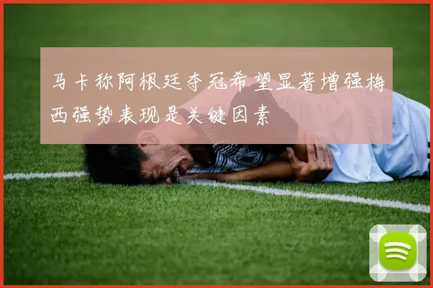 马卡称阿根廷夺冠希望显著增强梅西强势表现是关键因素