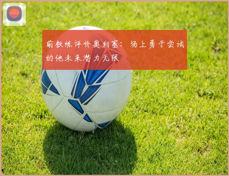 前教练评价奥利塞：场上勇于尝试的他未来潜力无限