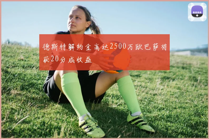 德斯特解约金高达2500万欧巴萨将获20分成收益