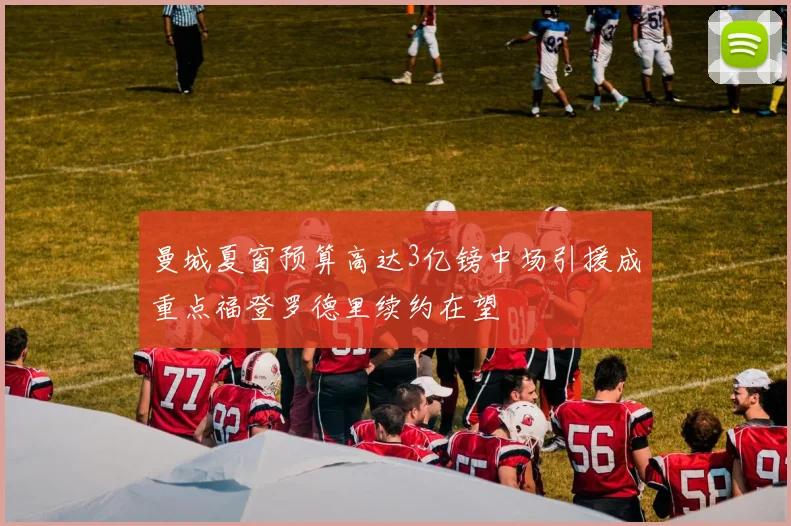 曼城夏窗预算高达3亿镑中场引援成重点福登罗德里续约在望