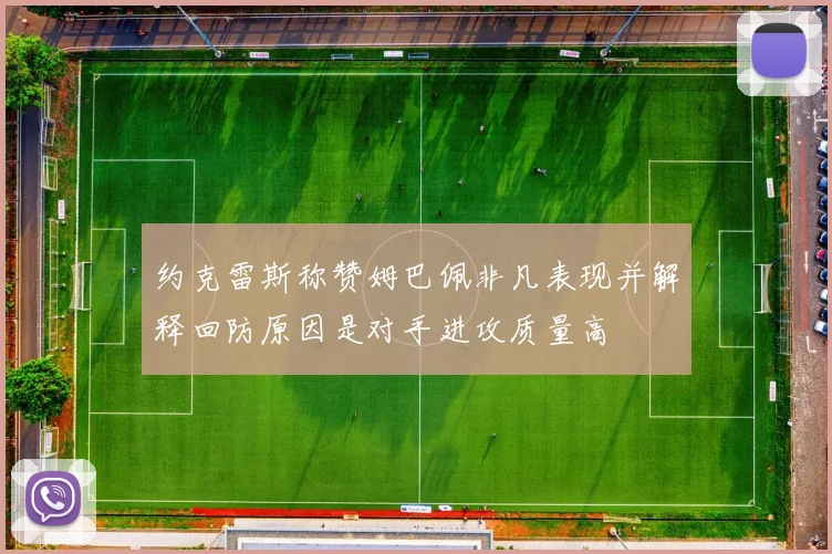 约克雷斯称赞姆巴佩非凡表现并解释回防原因是对手进攻质量高