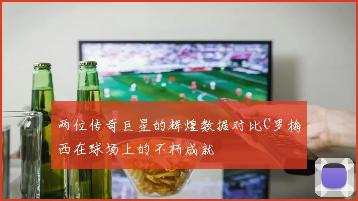两位传奇巨星的辉煌数据对比C罗梅西在球场上的不朽成就