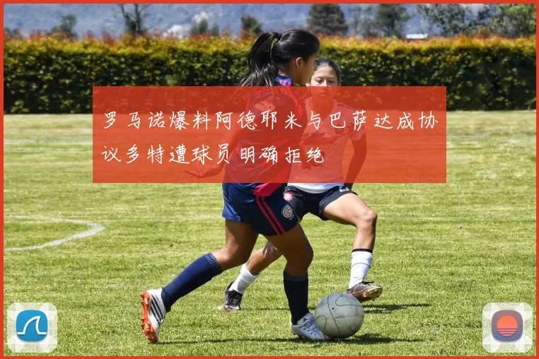 罗马诺爆料阿德耶米与巴萨达成协议多特遭球员明确拒绝