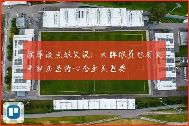 埃泽谈点球失误：大牌球员也有失手经历坚持心态至关重要