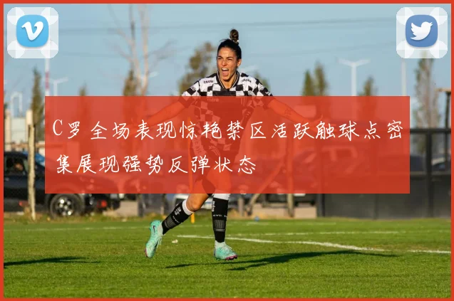 C罗全场表现惊艳禁区活跃触球点密集展现强势反弹状态