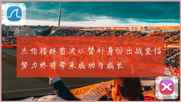 杰伦格林首次以替补身份出战坚信努力终将带来成功与成长