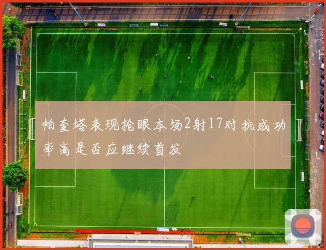 帕奎塔表现抢眼本场2射17对抗成功率高是否应继续首发
