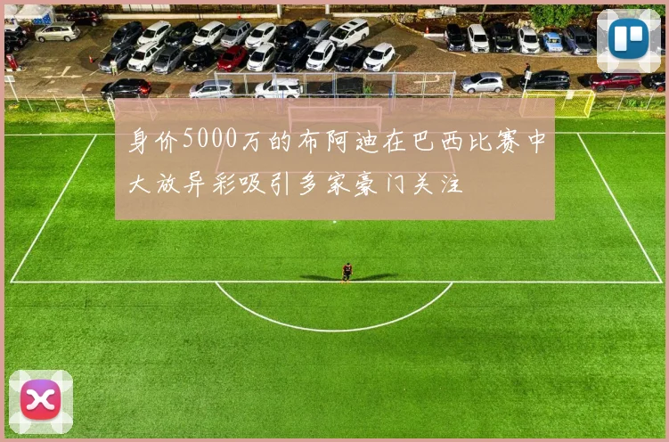 身价5000万的布阿迪在巴西比赛中大放异彩吸引多家豪门关注