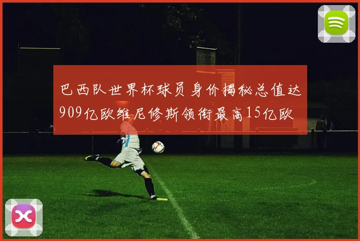 巴西队世界杯球员身价揭秘总值达909亿欧维尼修斯领衔最高15亿欧