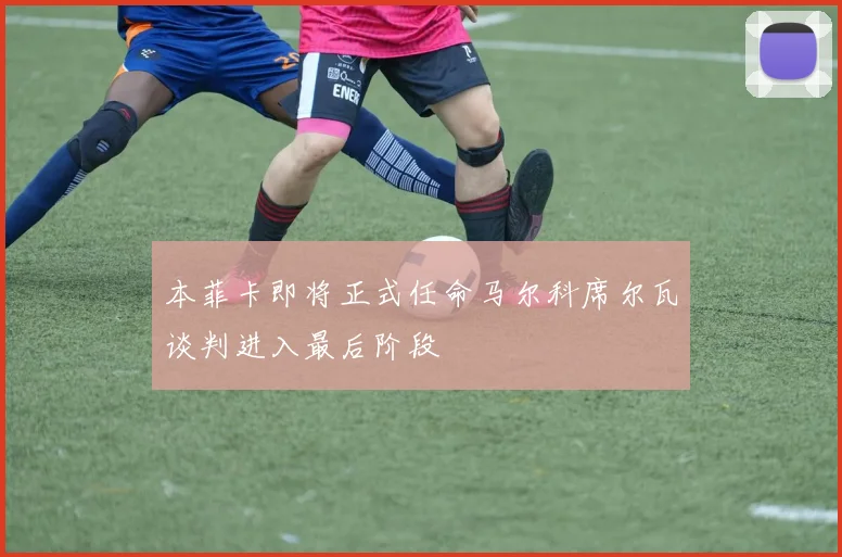本菲卡即将正式任命马尔科席尔瓦谈判进入最后阶段