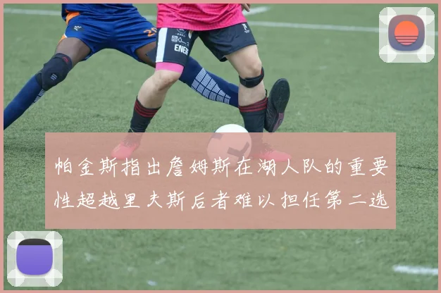帕金斯指出詹姆斯在湖人队的重要性超越里夫斯后者难以担任第二选择